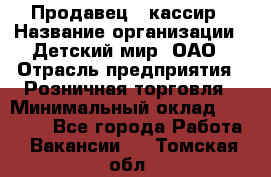 Продавец - кассир › Название организации ­ Детский мир, ОАО › Отрасль предприятия ­ Розничная торговля › Минимальный оклад ­ 25 000 - Все города Работа » Вакансии   . Томская обл.